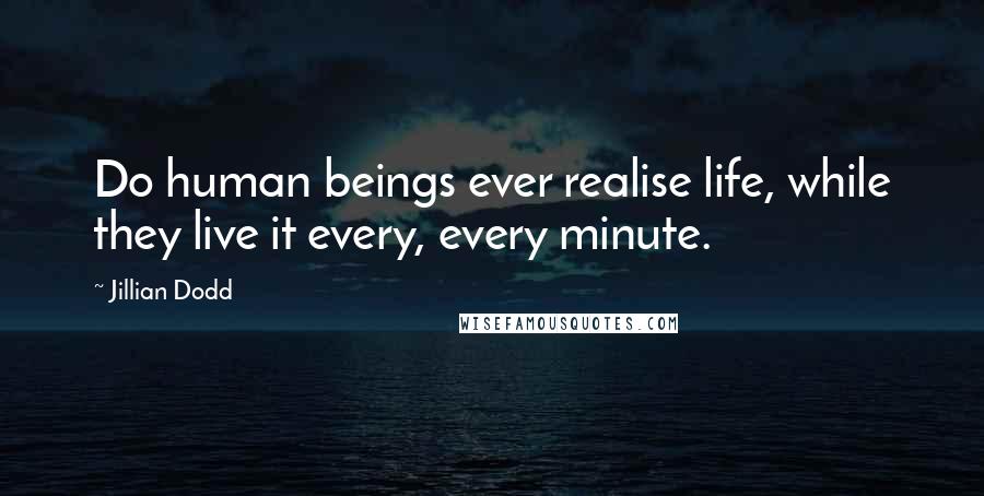 Jillian Dodd Quotes: Do human beings ever realise life, while they live it every, every minute.