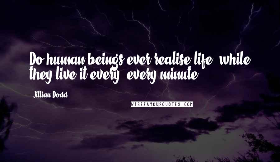 Jillian Dodd Quotes: Do human beings ever realise life, while they live it every, every minute.