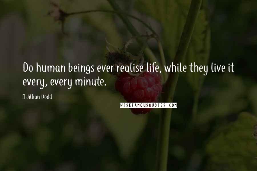 Jillian Dodd Quotes: Do human beings ever realise life, while they live it every, every minute.