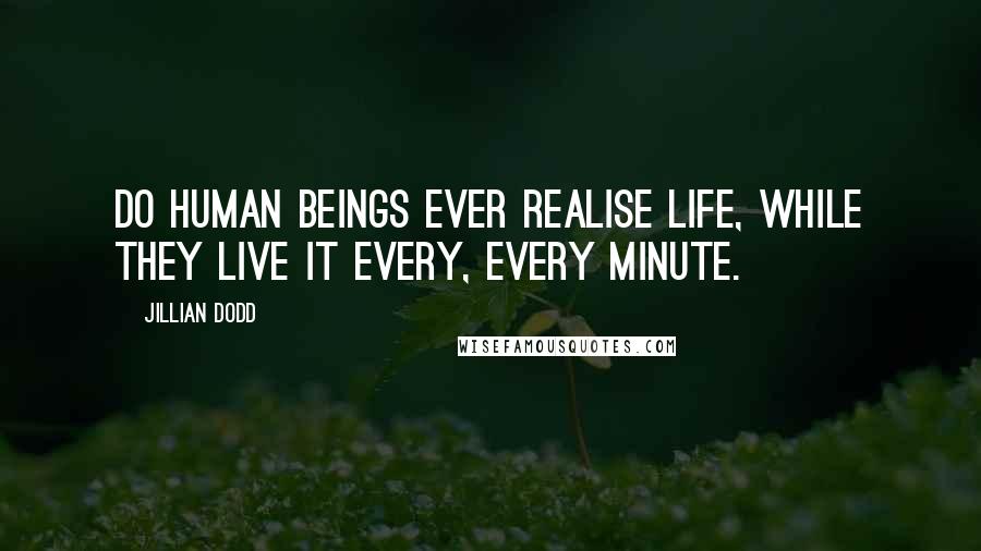 Jillian Dodd Quotes: Do human beings ever realise life, while they live it every, every minute.