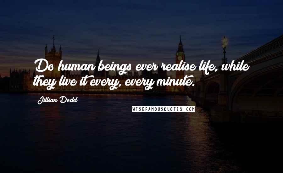 Jillian Dodd Quotes: Do human beings ever realise life, while they live it every, every minute.