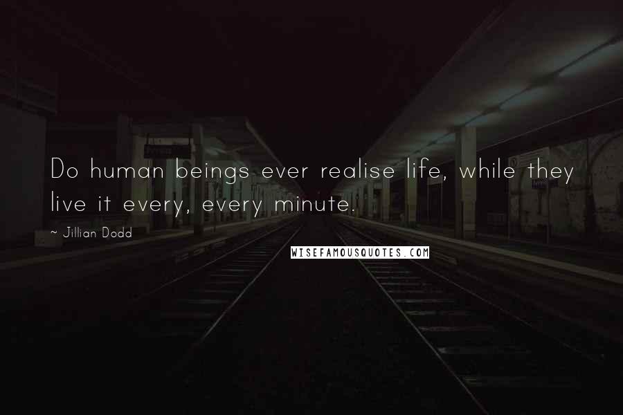 Jillian Dodd Quotes: Do human beings ever realise life, while they live it every, every minute.