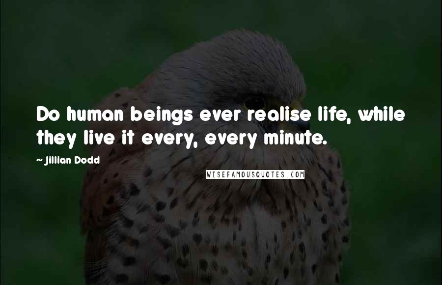 Jillian Dodd Quotes: Do human beings ever realise life, while they live it every, every minute.