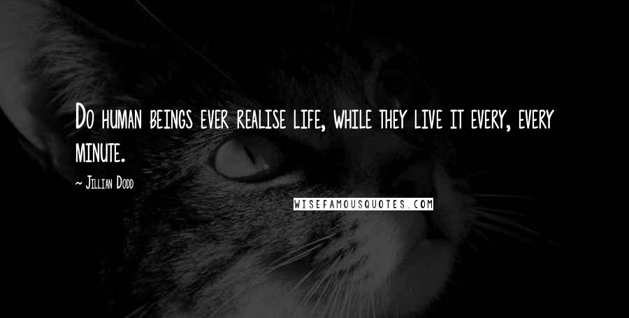 Jillian Dodd Quotes: Do human beings ever realise life, while they live it every, every minute.