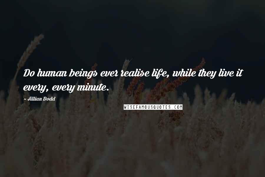 Jillian Dodd Quotes: Do human beings ever realise life, while they live it every, every minute.