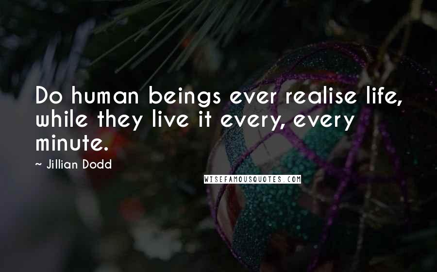 Jillian Dodd Quotes: Do human beings ever realise life, while they live it every, every minute.