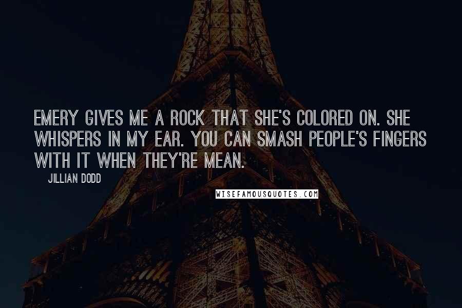 Jillian Dodd Quotes: Emery gives me a rock that she's colored on. She whispers in my ear. You can smash people's fingers with it when they're mean.