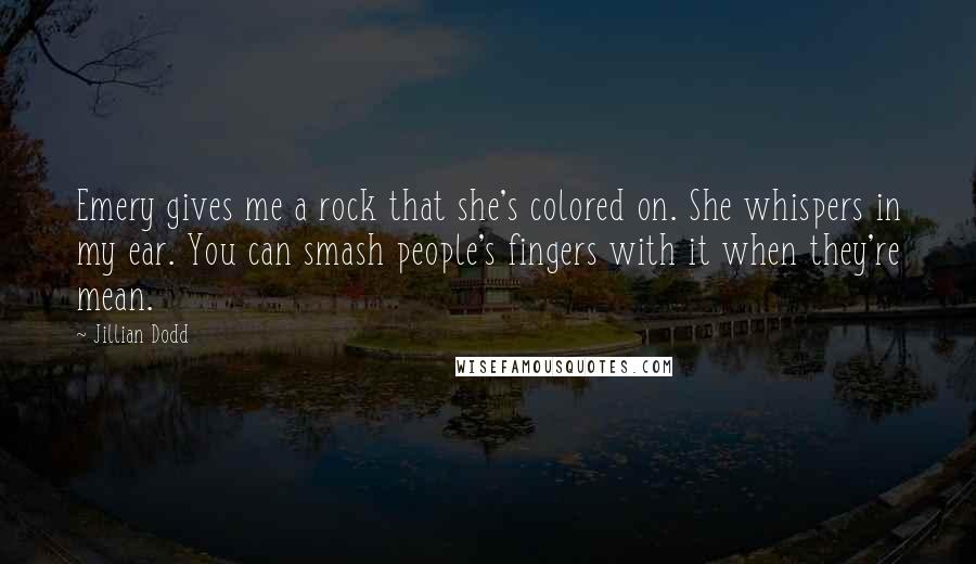 Jillian Dodd Quotes: Emery gives me a rock that she's colored on. She whispers in my ear. You can smash people's fingers with it when they're mean.