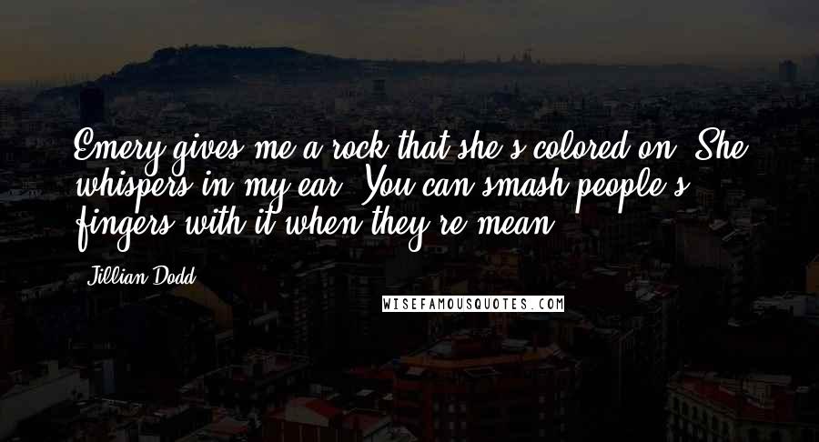 Jillian Dodd Quotes: Emery gives me a rock that she's colored on. She whispers in my ear. You can smash people's fingers with it when they're mean.