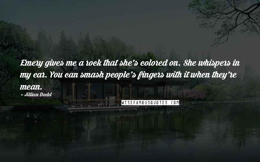 Jillian Dodd Quotes: Emery gives me a rock that she's colored on. She whispers in my ear. You can smash people's fingers with it when they're mean.