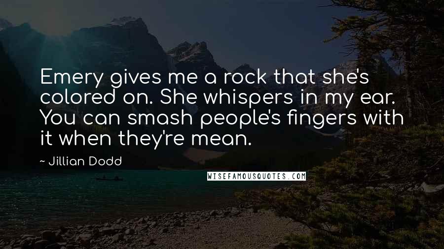 Jillian Dodd Quotes: Emery gives me a rock that she's colored on. She whispers in my ear. You can smash people's fingers with it when they're mean.