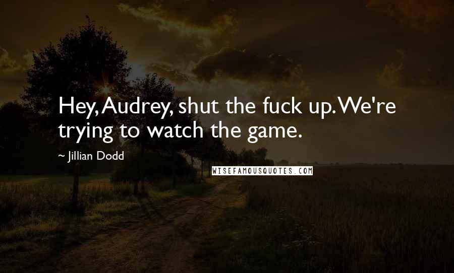 Jillian Dodd Quotes: Hey, Audrey, shut the fuck up. We're trying to watch the game.