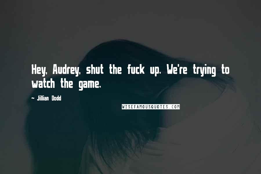 Jillian Dodd Quotes: Hey, Audrey, shut the fuck up. We're trying to watch the game.