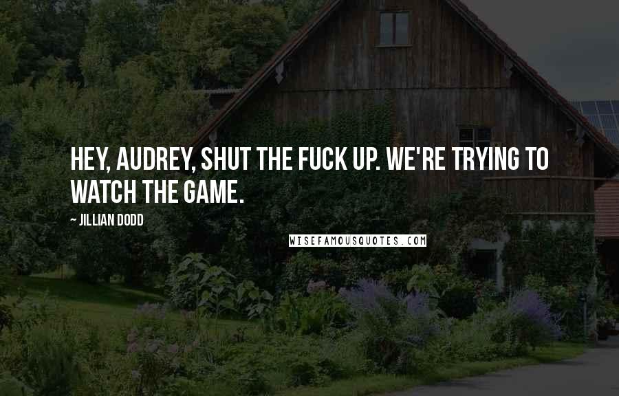 Jillian Dodd Quotes: Hey, Audrey, shut the fuck up. We're trying to watch the game.