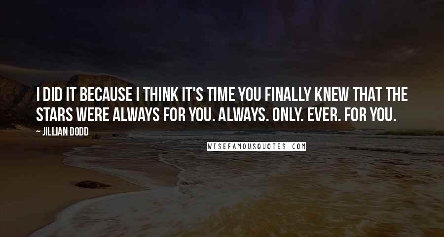 Jillian Dodd Quotes: I did it because I think it's time you finally knew that the stars were always for you. Always. Only. Ever. For you.