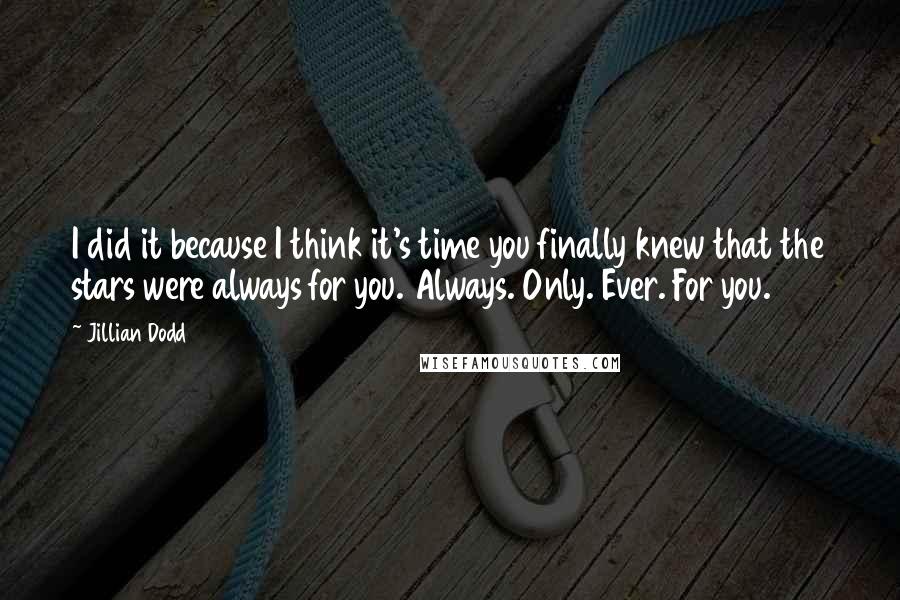 Jillian Dodd Quotes: I did it because I think it's time you finally knew that the stars were always for you. Always. Only. Ever. For you.