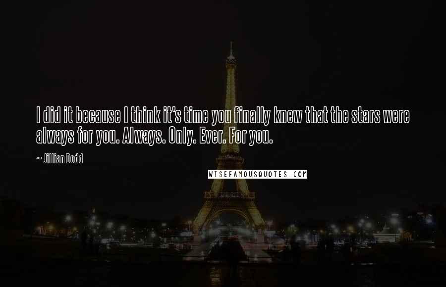 Jillian Dodd Quotes: I did it because I think it's time you finally knew that the stars were always for you. Always. Only. Ever. For you.