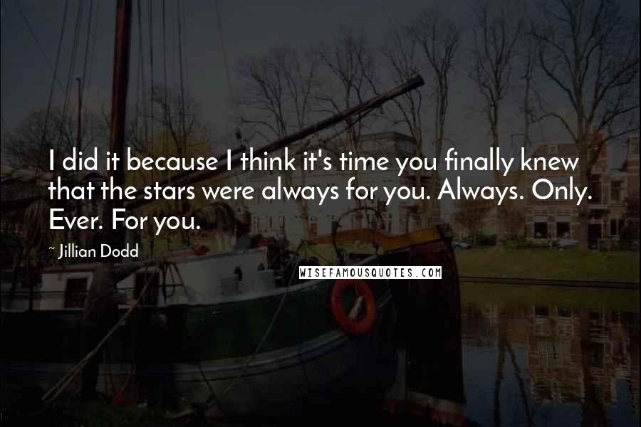 Jillian Dodd Quotes: I did it because I think it's time you finally knew that the stars were always for you. Always. Only. Ever. For you.