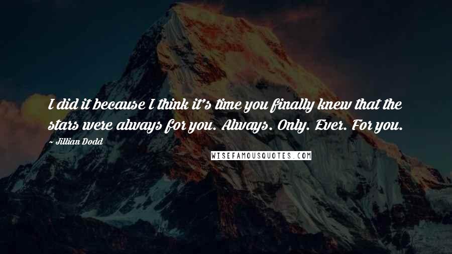 Jillian Dodd Quotes: I did it because I think it's time you finally knew that the stars were always for you. Always. Only. Ever. For you.