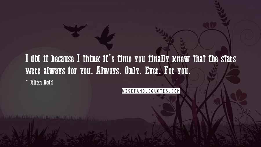 Jillian Dodd Quotes: I did it because I think it's time you finally knew that the stars were always for you. Always. Only. Ever. For you.