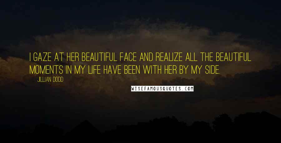 Jillian Dodd Quotes: I gaze at her beautiful face and realize all the beautiful moments in my life have been with her by my side.