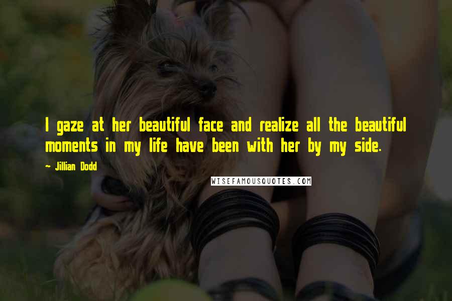 Jillian Dodd Quotes: I gaze at her beautiful face and realize all the beautiful moments in my life have been with her by my side.