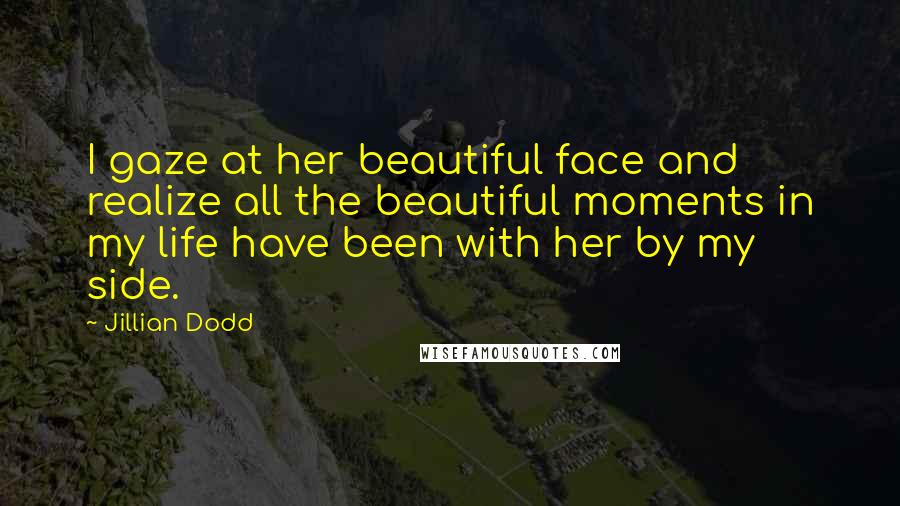 Jillian Dodd Quotes: I gaze at her beautiful face and realize all the beautiful moments in my life have been with her by my side.