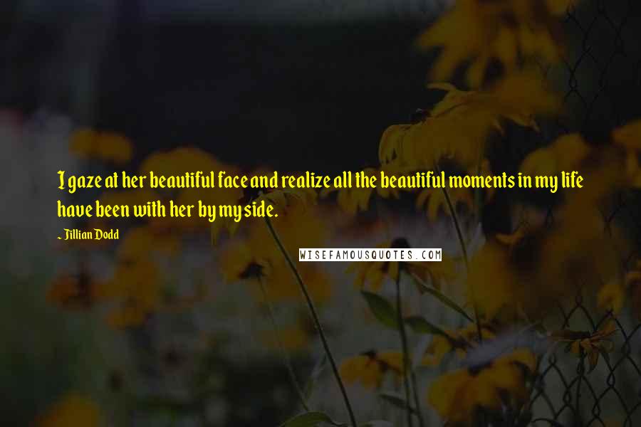 Jillian Dodd Quotes: I gaze at her beautiful face and realize all the beautiful moments in my life have been with her by my side.
