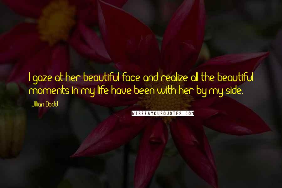 Jillian Dodd Quotes: I gaze at her beautiful face and realize all the beautiful moments in my life have been with her by my side.