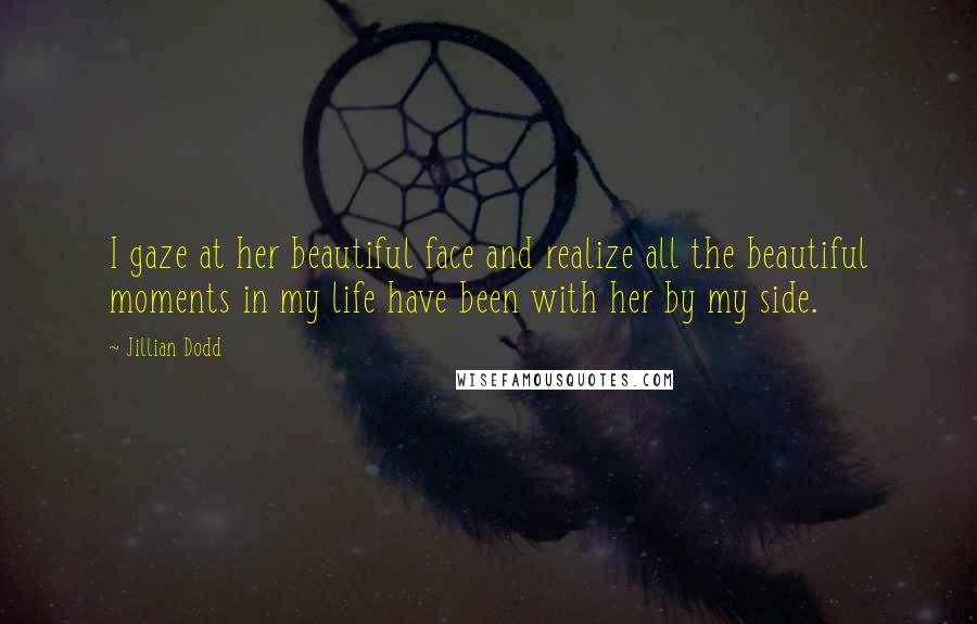 Jillian Dodd Quotes: I gaze at her beautiful face and realize all the beautiful moments in my life have been with her by my side.