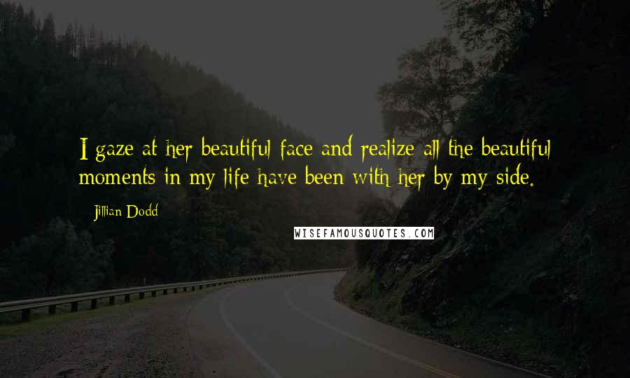 Jillian Dodd Quotes: I gaze at her beautiful face and realize all the beautiful moments in my life have been with her by my side.