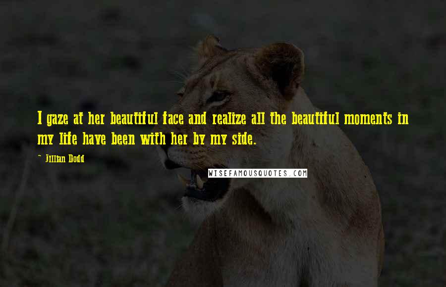 Jillian Dodd Quotes: I gaze at her beautiful face and realize all the beautiful moments in my life have been with her by my side.