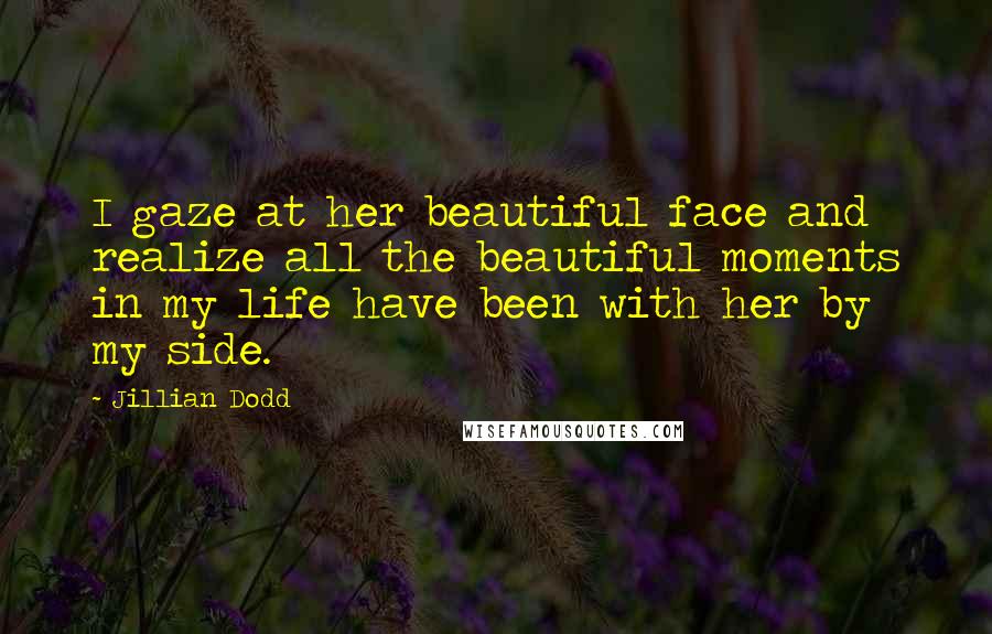 Jillian Dodd Quotes: I gaze at her beautiful face and realize all the beautiful moments in my life have been with her by my side.