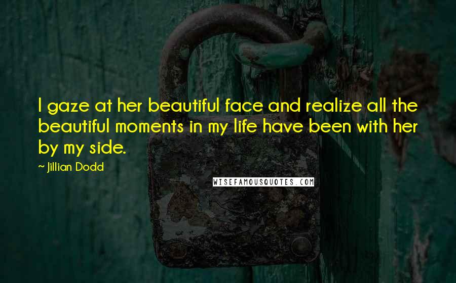 Jillian Dodd Quotes: I gaze at her beautiful face and realize all the beautiful moments in my life have been with her by my side.