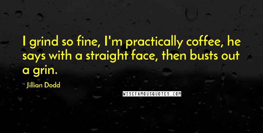 Jillian Dodd Quotes: I grind so fine, I'm practically coffee, he says with a straight face, then busts out a grin.