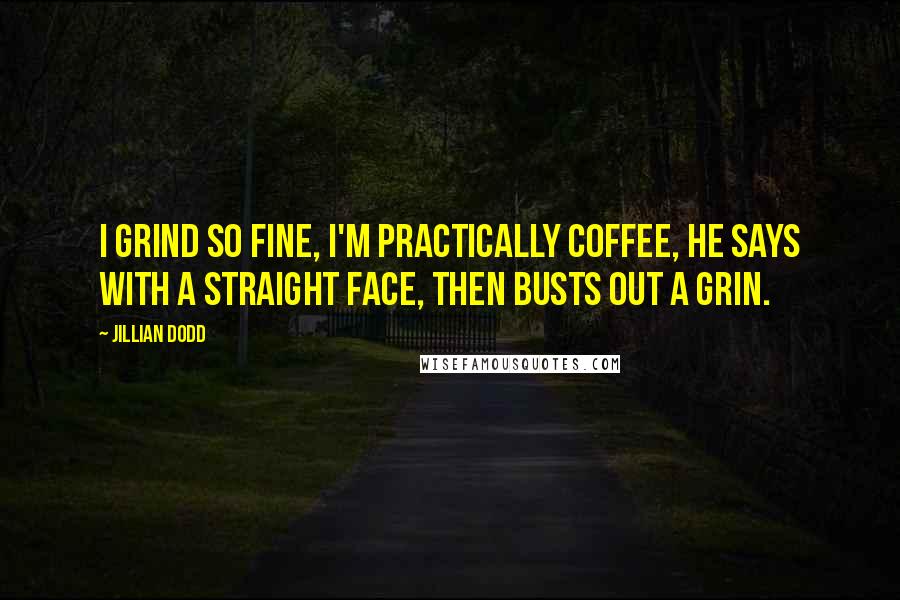 Jillian Dodd Quotes: I grind so fine, I'm practically coffee, he says with a straight face, then busts out a grin.