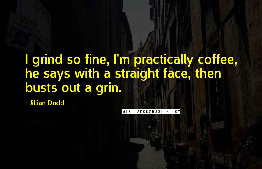 Jillian Dodd Quotes: I grind so fine, I'm practically coffee, he says with a straight face, then busts out a grin.