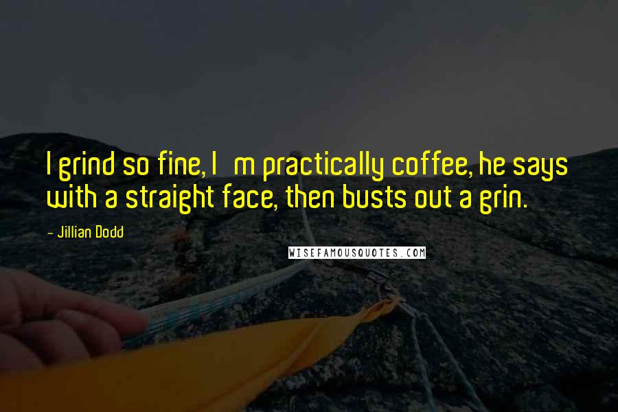 Jillian Dodd Quotes: I grind so fine, I'm practically coffee, he says with a straight face, then busts out a grin.