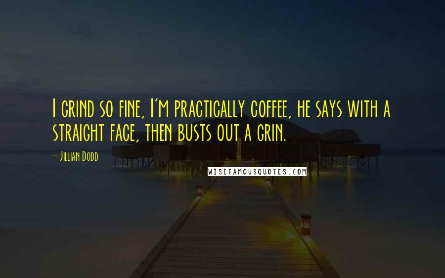 Jillian Dodd Quotes: I grind so fine, I'm practically coffee, he says with a straight face, then busts out a grin.