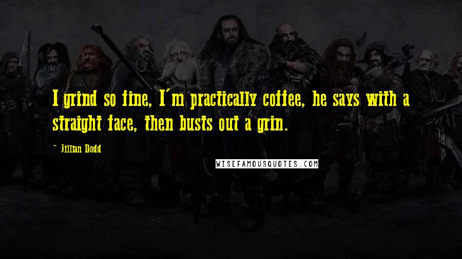 Jillian Dodd Quotes: I grind so fine, I'm practically coffee, he says with a straight face, then busts out a grin.