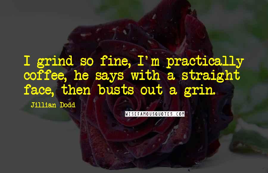 Jillian Dodd Quotes: I grind so fine, I'm practically coffee, he says with a straight face, then busts out a grin.