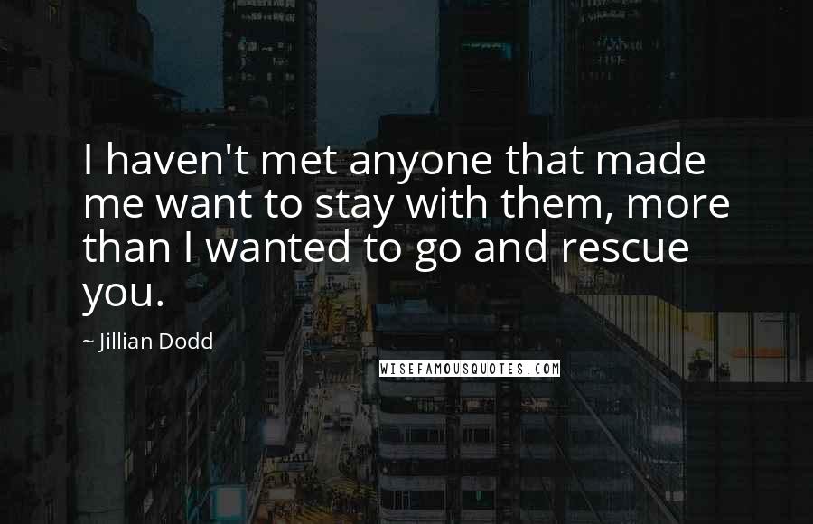 Jillian Dodd Quotes: I haven't met anyone that made me want to stay with them, more than I wanted to go and rescue you.