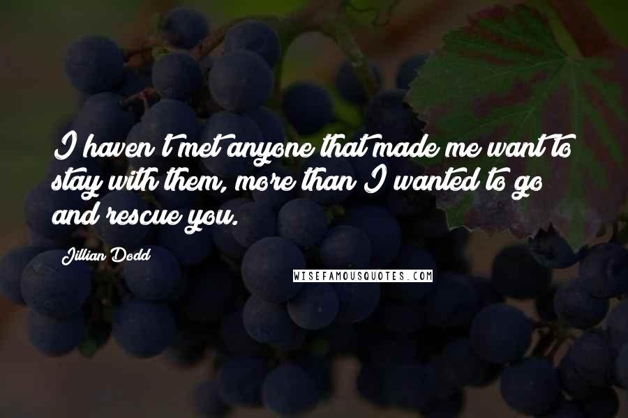 Jillian Dodd Quotes: I haven't met anyone that made me want to stay with them, more than I wanted to go and rescue you.