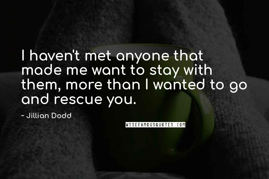 Jillian Dodd Quotes: I haven't met anyone that made me want to stay with them, more than I wanted to go and rescue you.