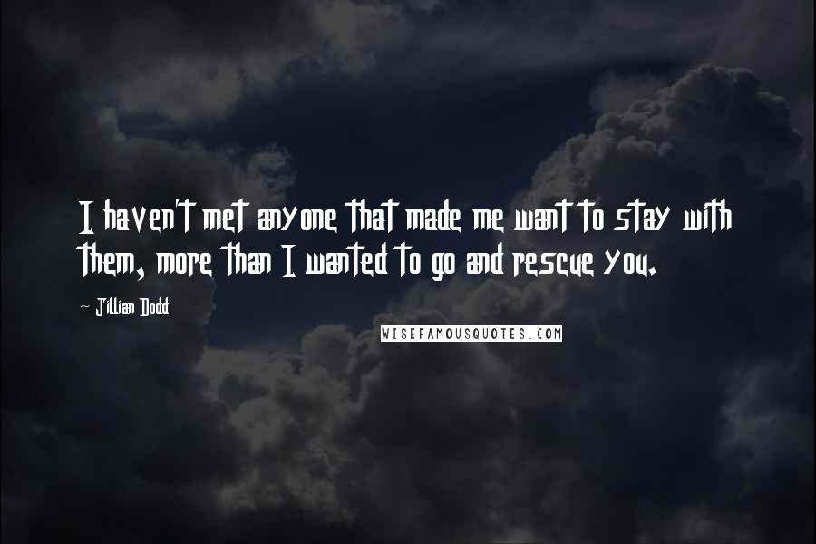 Jillian Dodd Quotes: I haven't met anyone that made me want to stay with them, more than I wanted to go and rescue you.