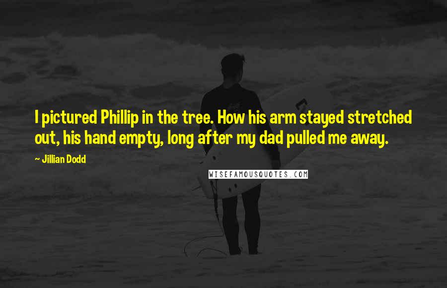 Jillian Dodd Quotes: I pictured Phillip in the tree. How his arm stayed stretched out, his hand empty, long after my dad pulled me away.