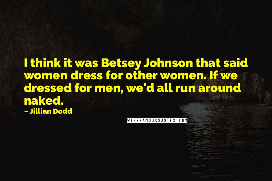 Jillian Dodd Quotes: I think it was Betsey Johnson that said women dress for other women. If we dressed for men, we'd all run around naked.