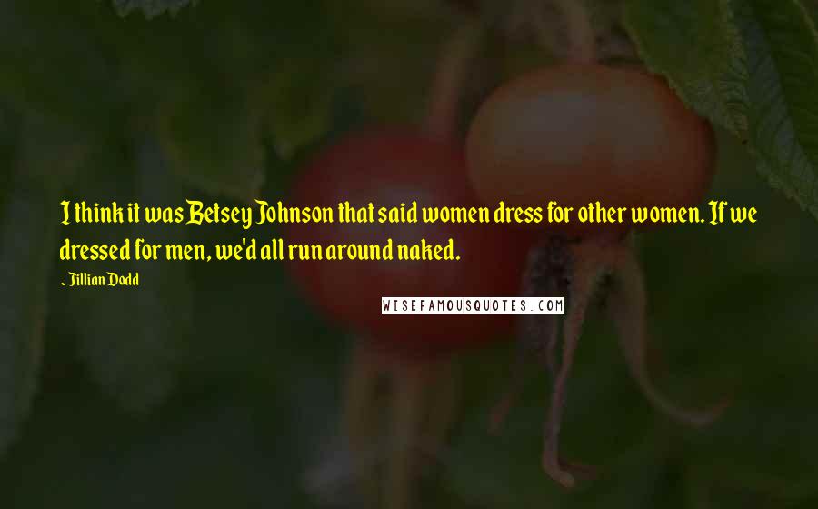 Jillian Dodd Quotes: I think it was Betsey Johnson that said women dress for other women. If we dressed for men, we'd all run around naked.