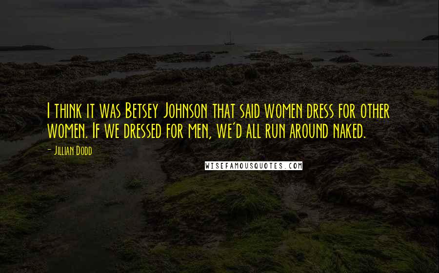 Jillian Dodd Quotes: I think it was Betsey Johnson that said women dress for other women. If we dressed for men, we'd all run around naked.