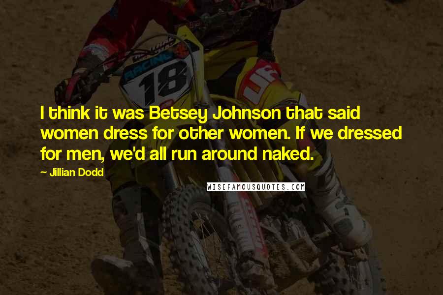 Jillian Dodd Quotes: I think it was Betsey Johnson that said women dress for other women. If we dressed for men, we'd all run around naked.